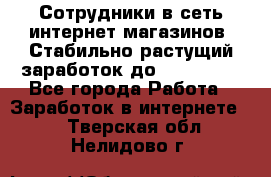 Сотрудники в сеть интернет магазинов. Стабильно растущий заработок до 40 000... - Все города Работа » Заработок в интернете   . Тверская обл.,Нелидово г.